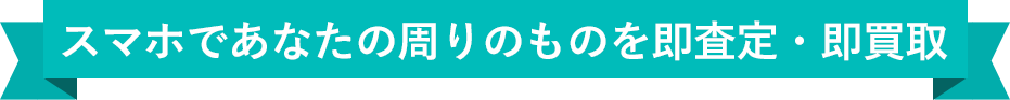 スマホであなたの周りのものを即査定・即買取